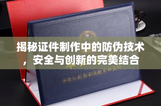 和田市揭秘证件制作中的防伪技术，安全与创新的完美结合