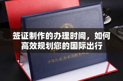 和田市签证制作的办理时间，如何高效规划您的国际出行