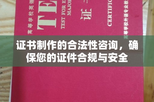 和田市证书制作的合法性咨询，确保您的证件合规与安全