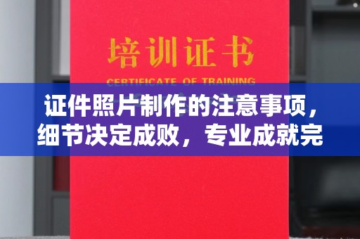 和田市证件照片制作的注意事项，细节决定成败，专业成就完美